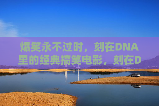 爆笑永不过时，刻在DNA里的经典搞笑电影，刻在DNA里的经典爆笑电影