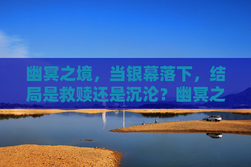 幽冥之境，当银幕落下，结局是救赎还是沉沦？幽冥之境，救赎与沉沦的终幕