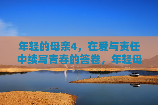 年轻的母亲4，在爱与责任中续写青春的答卷，年轻母亲的青春答卷，爱与责任续写