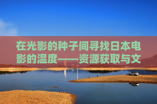 在光影的种子间寻找日本电影的温度——资源获取与文化传播的平衡