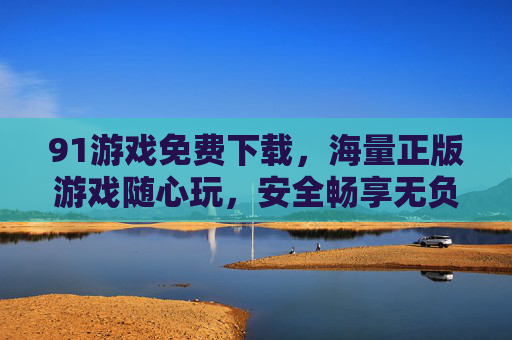 91游戏免费下载，海量正版游戏随心玩，安全畅享无负担！