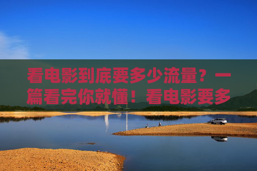 看电影到底要多少流量？一篇看完你就懂！看电影要多少流量？一篇看完你就懂！