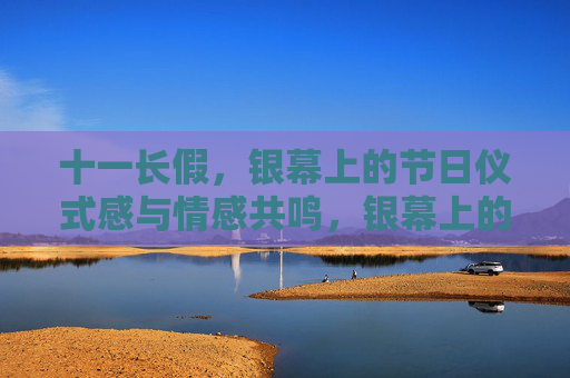 十一长假，银幕上的节日仪式感与情感共鸣，银幕上的十一长假，仪式感与情感共鸣