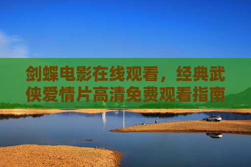 剑蝶电影在线观看，经典武侠爱情片高清免费观看指南，剑蝶电影，经典武侠爱情片高清免费观看指南