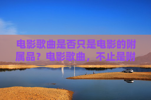 电影歌曲是否只是电影的附属品？电影歌曲，不止是附属品