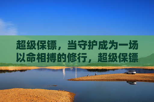 超级保镖，当守护成为一场以命相搏的修行，超级保镖，守护是一场以命相搏的修行