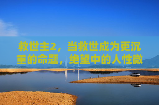 救世主2，当救世成为更沉重的命题，绝望中的人性微光如何点燃？救世主2，救世之重与绝望中的人性微光