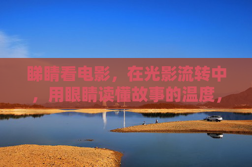 睇睛看电影，在光影流转中，用眼睛读懂故事的温度，睇睛光影，读懂故事温度