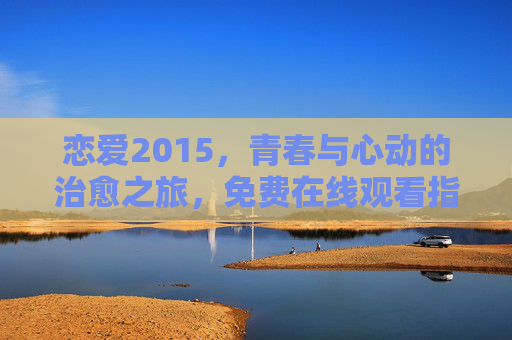 恋爱2015，青春与心动的治愈之旅，免费在线观看指南，恋爱2015，青春心动治愈之旅免费观看指南