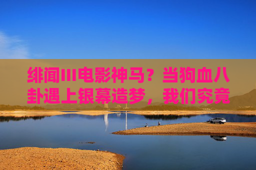 绯闻III电影神马？当狗血八卦遇上银幕造梦，我们究竟在追逐什么？绯闻III，狗血八卦遇上银幕造梦，我们究竟在追逐什么？