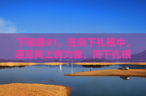 下来载91，在向下扎根中，遇见向上的力量，向下扎根，遇见向上力量