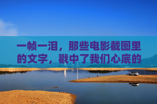 一帧一泪，那些电影截图里的文字，戳中了我们心底的柔软，一帧一泪，电影截图文字戳心底柔软