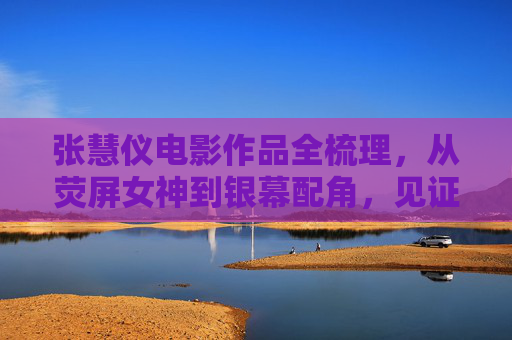 张慧仪电影作品全梳理，从荧屏女神到银幕配角，见证香港影坛的多元魅力，张慧仪电影作品全梳理，从荧屏女神到银幕配角，见证香港影坛多元魅力