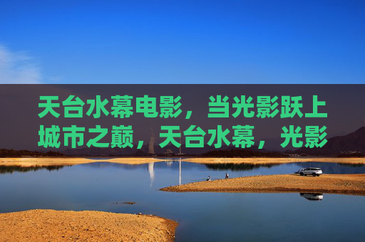 天台水幕电影，当光影跃上城市之巅，天台水幕，光影跃上城市之巅