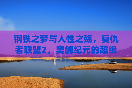 钢铁之梦与人性之殇，复仇者联盟2，奥创纪元的超级英雄悲歌与时代隐喻，钢铁之梦与人性之殇，复仇者联盟2，奥创纪元的超级英雄悲歌与时代隐喻