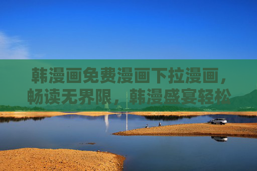 韩漫画免费漫画下拉漫画，畅读无界限，韩漫盛宴轻松触达，韩漫免费畅读，下拉触达无界限