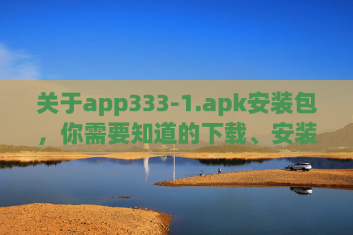关于app333-1.apk安装包，你需要知道的下载、安装与安全指南，app333-1.apk安装包，下载、安装与安全指南