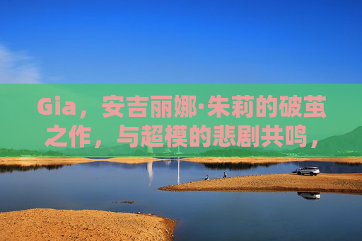 Gia，安吉丽娜·朱莉的破茧之作，与超模的悲剧共鸣，Gia，朱莉的破茧与超模悲剧共鸣