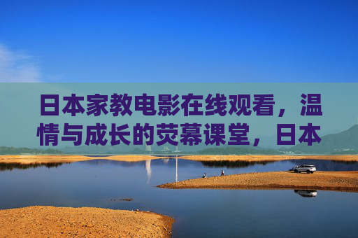 日本家教电影在线观看，温情与成长的荧幕课堂，日本家教电影，温情与成长的荧幕课堂