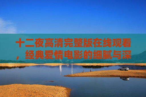 十二夜高清完整版在线观看，经典爱情电影的细腻与深度