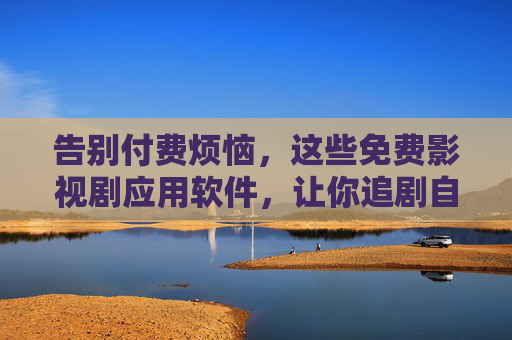 告别付费烦恼，这些免费影视剧应用软件，让你追剧自由无界限，告别付费烦恼，追剧自由无界限，免费影视剧应用