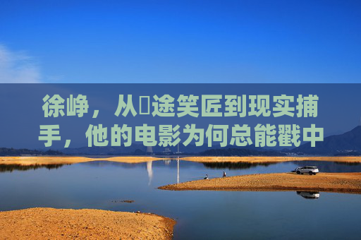 徐峥，从囧途笑匠到现实捕手，他的电影为何总能戳中人心？从囧途笑匠到现实捕手，徐峥电影戳中人心的现实密码