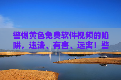 警惕黄色免费软件视频的陷阱，违法、有害、远离！警惕黄色免费软件视频陷阱，违法有害，远离！