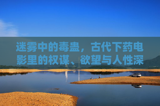 迷雾中的毒蛊，古代下药电影里的权谋、欲望与人性深渊，迷雾中的毒蛊，古代下药里的权谋、欲望与人性深渊