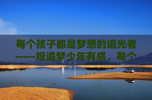 每个孩子都是梦想的追光者——观追梦少年有感，每个孩子，都是梦想的追光者