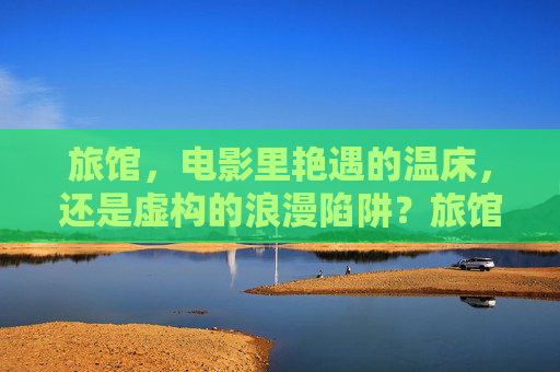 旅馆，电影里艳遇的温床，还是虚构的浪漫陷阱？旅馆，电影艳遇温床还是虚构浪漫陷阱？