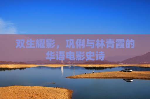 双生耀影，巩俐与林青霞的华语电影史诗