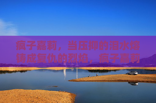 疯子嘉莉，当压抑的泪水熔铸成复仇的烈焰，疯子嘉莉，泪水熔铸复仇烈焰