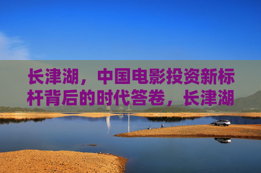 长津湖，中国电影投资新标杆背后的时代答卷，长津湖，中国电影投资新标杆的时代答卷