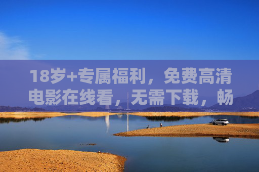 18岁+专属福利，免费高清电影在线看，无需下载，畅享极致光影盛宴，18岁+专属福利，免费高清电影在线看，畅享极致光影盛宴