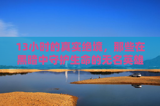 13小时的真实绝境，那些在黑暗中守护生命的无名英雄，13小时绝境，无名英雄的生命守护