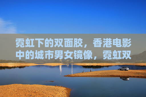 霓虹下的双面胶，香港电影中的城市男女镜像，霓虹双面胶，香港电影城市男女镜像