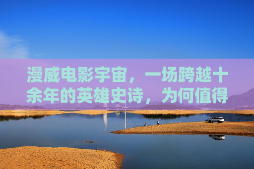漫威电影宇宙，一场跨越十余年的英雄史诗，为何值得你反复入坑？十余年英雄史诗，漫威宇宙为何值得反复入坑？