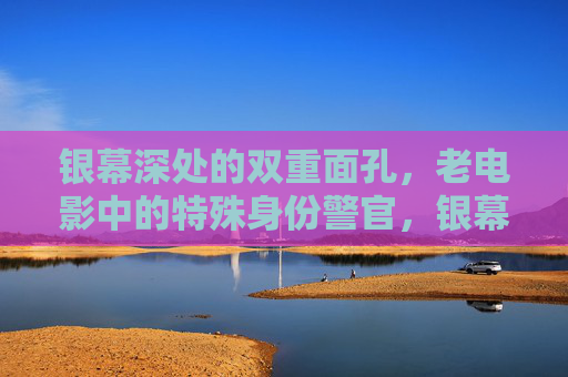 银幕深处的双重面孔，老电影中的特殊身份警官，银幕双重面，老电影中的特殊身份警官