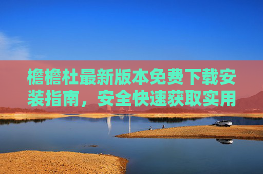 檐檐杜最新版本免费下载安装指南，安全快速获取实用工具，檐檐杜最新版本免费下载安装指南，安全快速获取实用工具