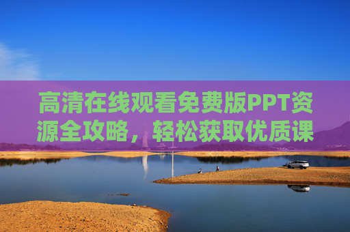 高清在线观看免费版PPT资源全攻略,轻松获取优质课件,学习工作更高效!免费高清PPT资源全攻略,轻松获取优质课件,学习工作更高效 高清在线观看免费版PPT资源全攻略,轻松获取优质课件,学习工作更高效!免费高清PPT资源全攻略,轻松获取优质课件,学习工作更高效