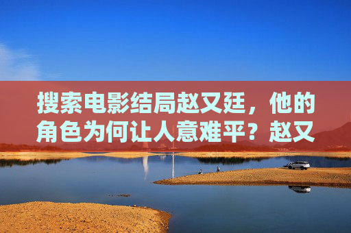 搜索电影结局赵又廷,他的角色为何让人意难平?赵又廷电影角色结局,为何让人意难平? 搜索电影结局赵又廷,他的角色为何让人意难平?赵又廷电影角色结局,为何让人意难平?