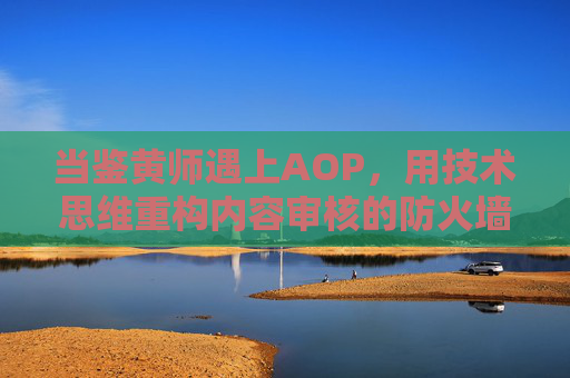 当鉴黄师遇上AOP，用技术思维重构内容审核的防火墙，当鉴黄师遇上AOP，技术思维重构内容审核防火墙