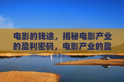 电影的钱途，揭秘电影产业的盈利密码，电影产业的盈利密码，钱途揭秘
