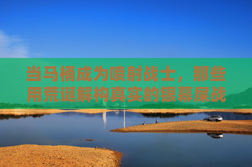 当马桶成为喷射战士，那些用荒诞解构真实的银幕屎战，喷射战士的银幕荒诞屎战