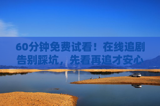 60分钟免费试看！在线追剧告别踩坑，先看再追才安心，60分钟免费试看，追剧不踩坑安心看！