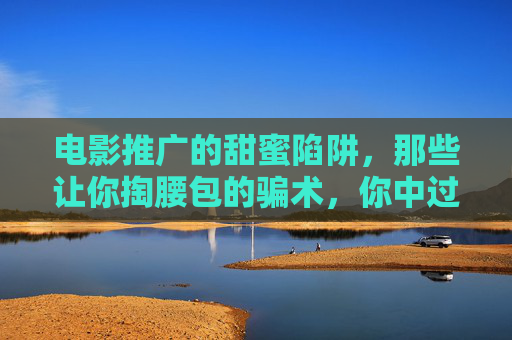 电影推广的甜蜜陷阱，那些让你掏腰包的骗术，你中过几个？电影推广的甜蜜陷阱，掏腰包的骗术，你中过几个？