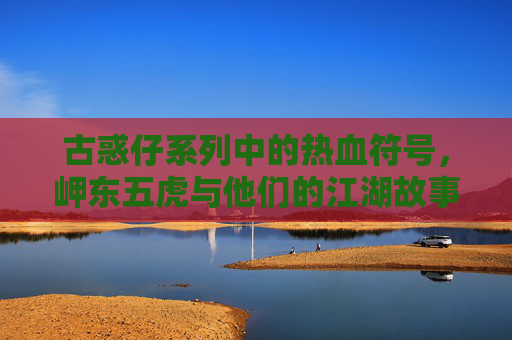 古惑仔系列中的热血符号，岬东五虎与他们的江湖故事，古惑仔热血符号，岬东五虎江湖记