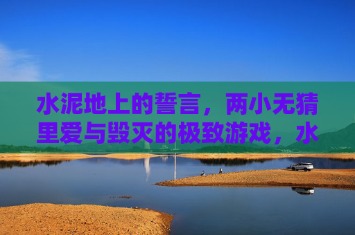 水泥地上的誓言，两小无猜里爱与毁灭的极致游戏，水泥地上的两小无猜，爱与毁灭的极致游戏