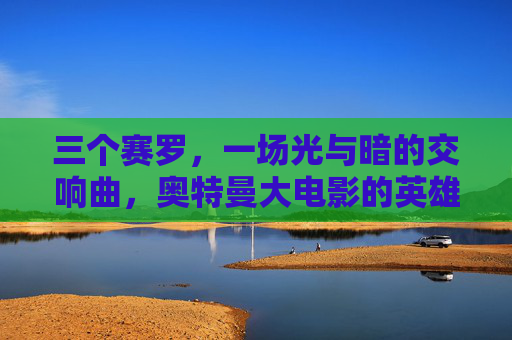 三个赛罗，一场光与暗的交响曲，奥特曼大电影的英雄史诗