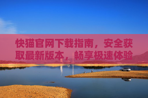 快猫官网下载指南，安全获取最新版本，畅享极速体验，快猫官网下载指南，安全获取最新版，畅享极速体验